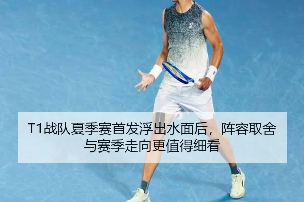 T1战队夏季赛首发浮出水面后，阵容取舍与赛季走向更值得细看